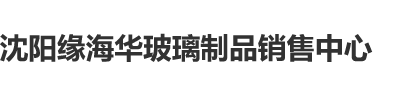 艹胖女人沈阳缘海华玻璃制品销售中心